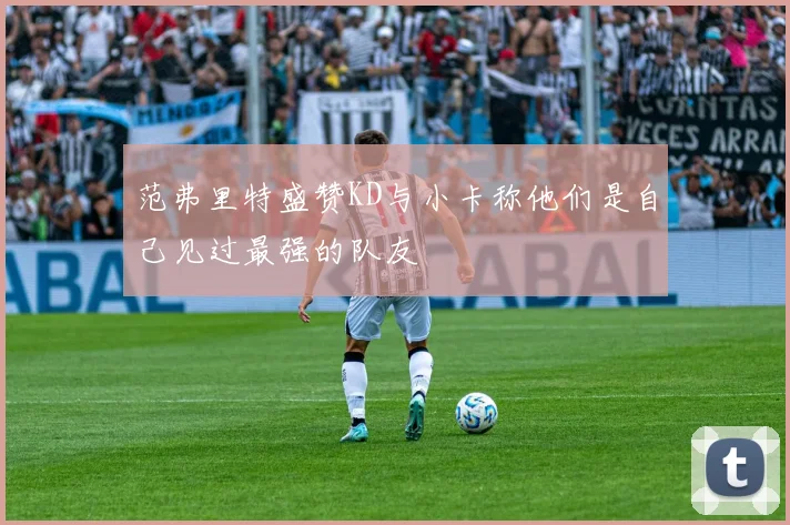 范弗里特盛赞KD与小卡称他们是自己见过最强的队友