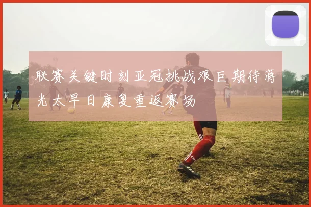 联赛关键时刻亚冠挑战艰巨期待蒋光太早日康复重返赛场