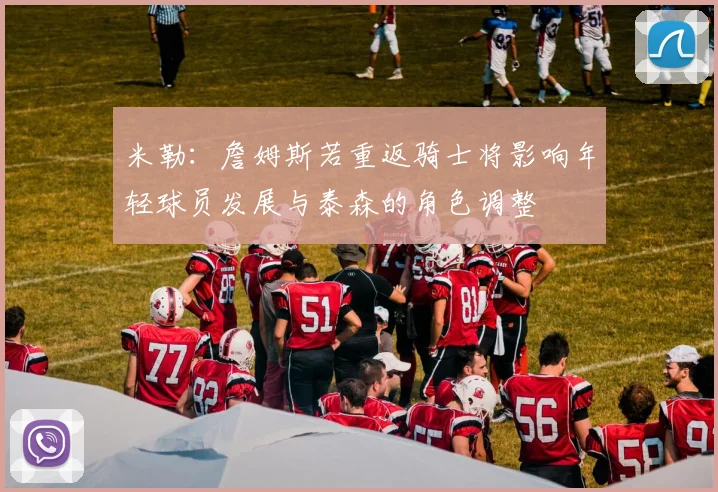 米勒：詹姆斯若重返骑士将影响年轻球员发展与泰森的角色调整