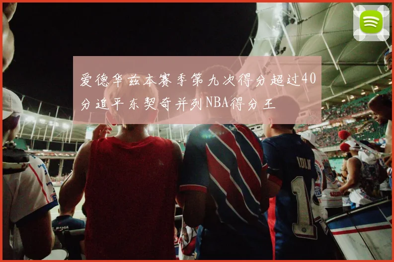 爱德华兹本赛季第九次得分超过40分追平东契奇并列NBA得分王