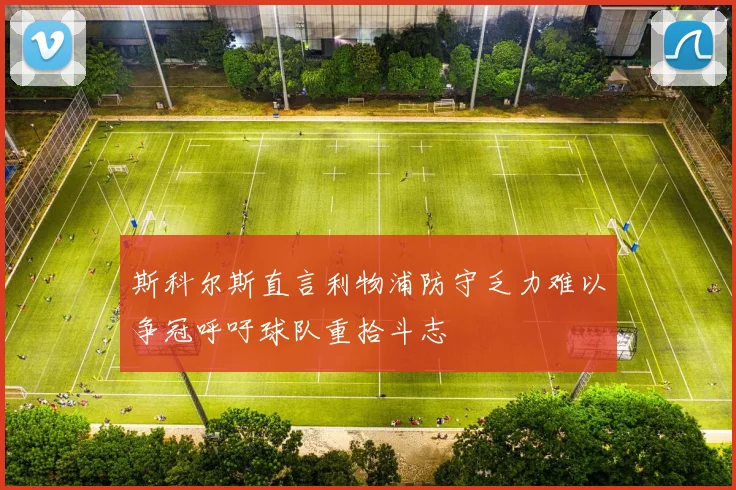 斯科尔斯直言利物浦防守乏力难以争冠呼吁球队重拾斗志