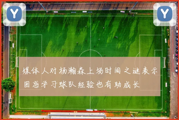 媒体人对杨瀚森上场时间之谜表示困惑学习球队经验也有助成长