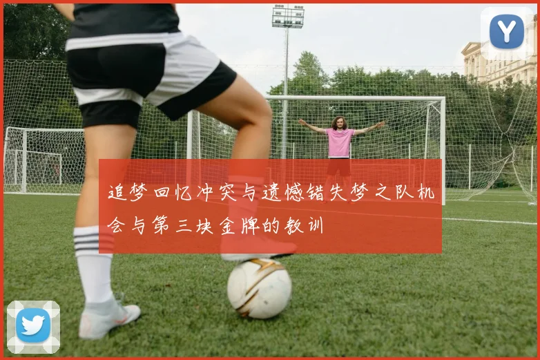 追梦回忆冲突与遗憾错失梦之队机会与第三块金牌的教训