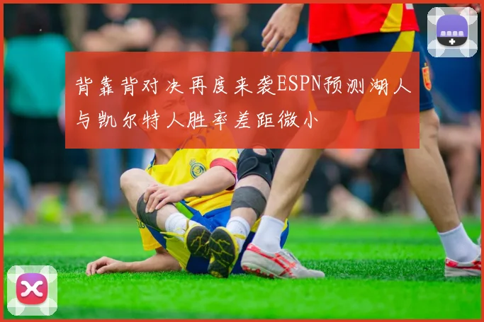 背靠背对决再度来袭ESPN预测湖人与凯尔特人胜率差距微小