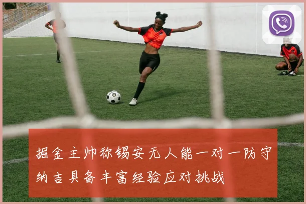 掘金主帅称锡安无人能一对一防守纳吉具备丰富经验应对挑战