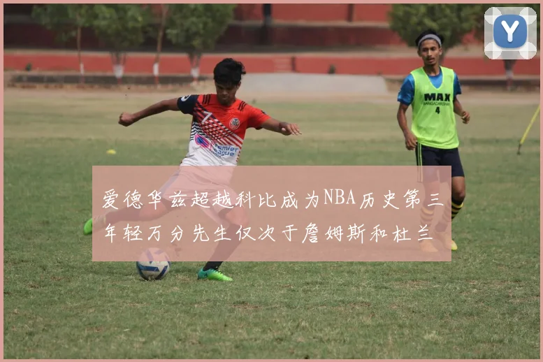 爱德华兹超越科比成为NBA历史第三年轻万分先生仅次于詹姆斯和杜兰特