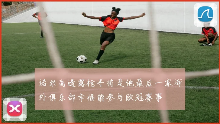 诺尔高透露枪手将是他最后一家海外俱乐部幸福能参与欧冠赛事