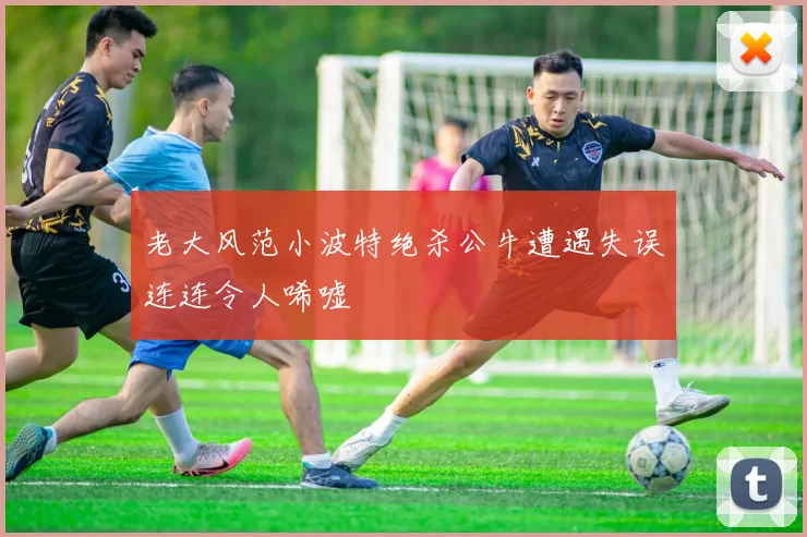 老大风范小波特绝杀公牛遭遇失误连连令人唏嘘