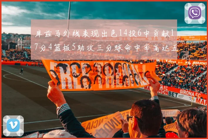 库兹马外线表现出色14投6中贡献17分4篮板5助攻三分球命中率高达五成