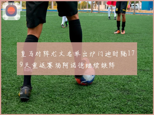 皇马对阵尤文名单出炉门迪时隔179天重返赛场阿诺德继续缺阵