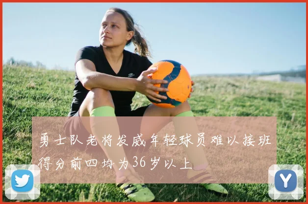 勇士队老将发威年轻球员难以接班得分前四均为36岁以上