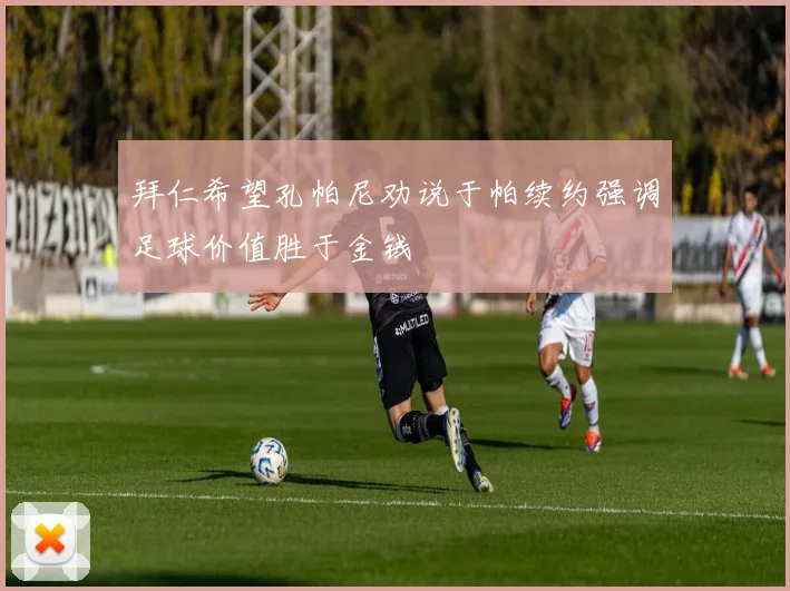 拜仁希望孔帕尼劝说于帕续约强调足球价值胜于金钱