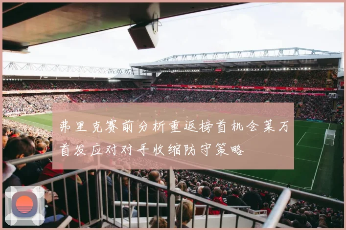 弗里克赛前分析重返榜首机会莱万首发应对对手收缩防守策略