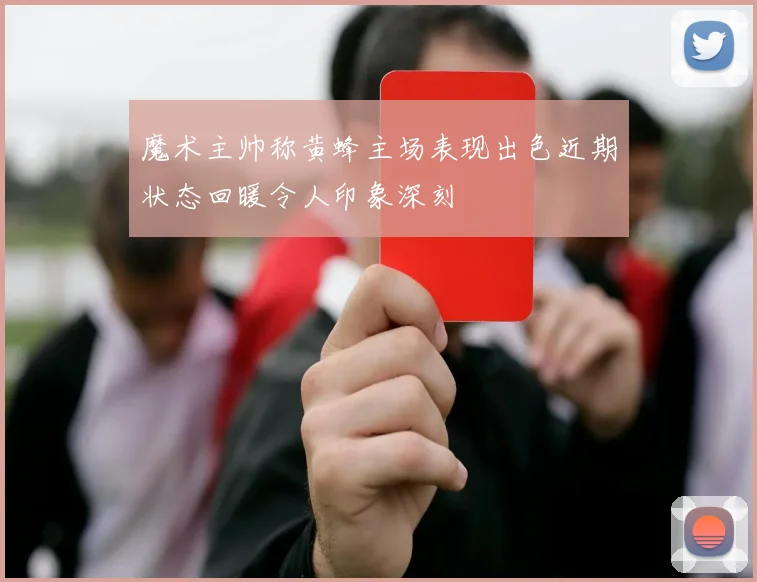 魔术主帅称黄蜂主场表现出色近期状态回暖令人印象深刻