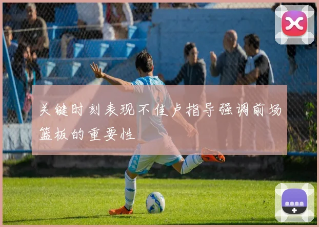 关键时刻表现不佳卢指导强调前场篮板的重要性