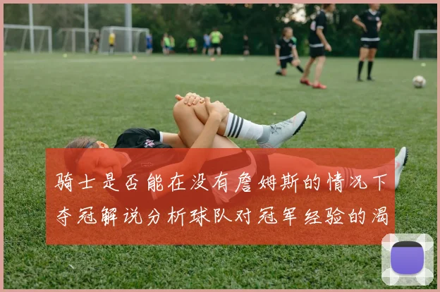 骑士是否能在没有詹姆斯的情况下夺冠解说分析球队对冠军经验的渴望与担忧
