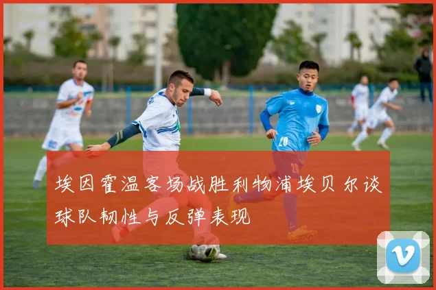 埃因霍温客场战胜利物浦埃贝尔谈球队韧性与反弹表现
